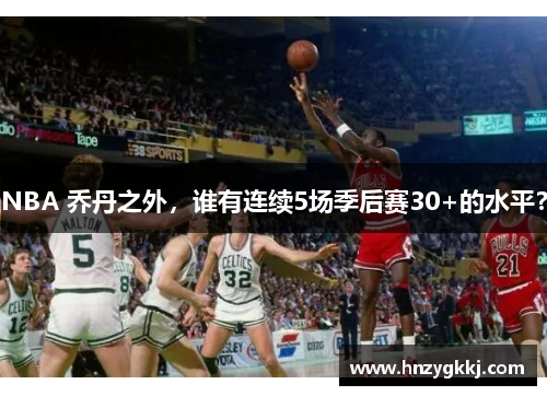 NBA 乔丹之外,谁有连续5场季后赛30+的水平?